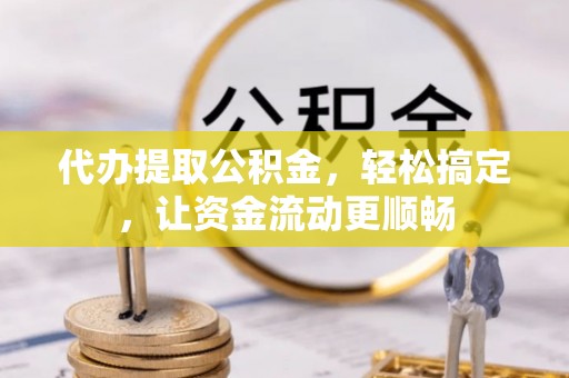 宿豫代办提取公积金，轻松搞定，让资金流动更顺畅