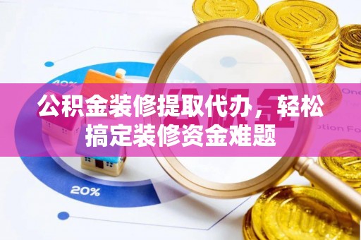 宿豫公积金装修提取代办，轻松搞定装修资金难题
