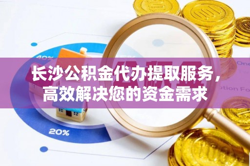 宿豫长沙公积金代办提取服务，高效解决您的资金需求