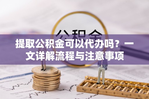 宿豫提取公积金可以代办吗？一文详解流程与注意事项