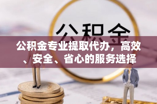 宿豫公积金专业提取代办，高效、安全、省心的服务选择