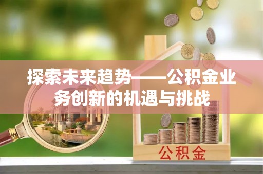 宿豫探索未来趋势——公积金业务创新的机遇与挑战