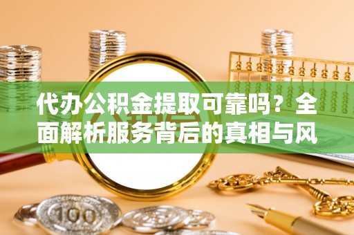 宿豫代办公积金提取可靠吗？全面解析服务背后的真相与风险