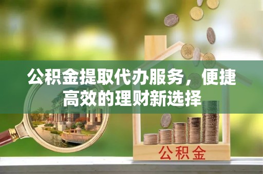 宿豫公积金提取代办服务，便捷高效的理财新选择