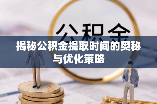 宿豫揭秘公积金提取时间的奥秘与优化策略