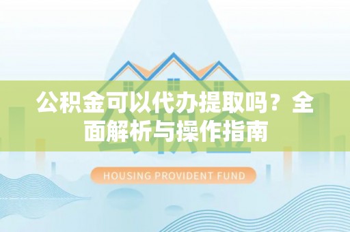 宿豫公积金可以代办提取吗？全面解析与操作指南
