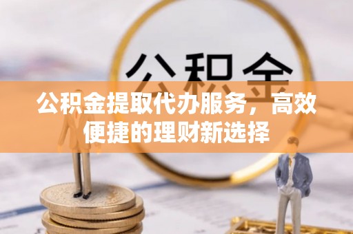 宿豫公积金提取代办服务，高效便捷的理财新选择