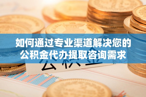 宿豫如何通过专业渠道解决您的公积金代办提取咨询需求