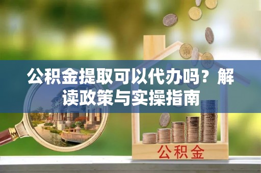 宿豫公积金提取可以代办吗？解读政策与实操指南