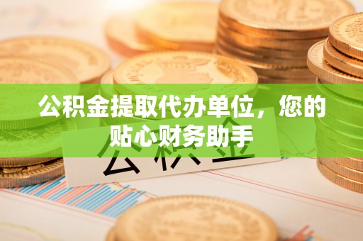 宿豫公积金提取代办单位，您的贴心财务助手