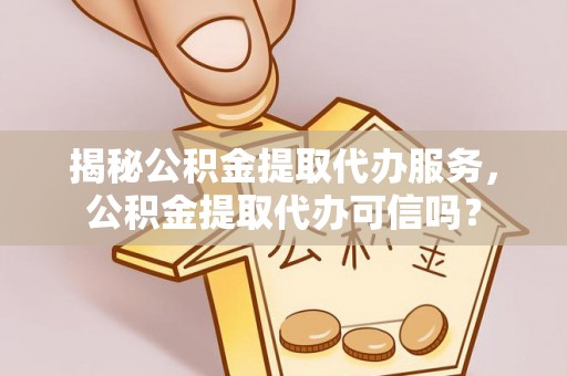宿豫揭秘公积金提取代办服务，公积金提取代办可信吗？