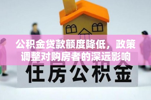 宿豫公积金贷款额度降低，政策调整对购房者的深远影响