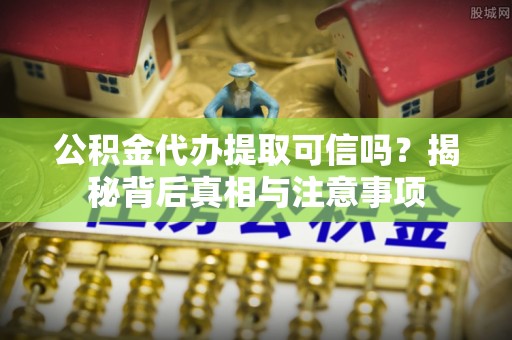 宿豫公积金代办提取可信吗？揭秘背后真相与注意事项