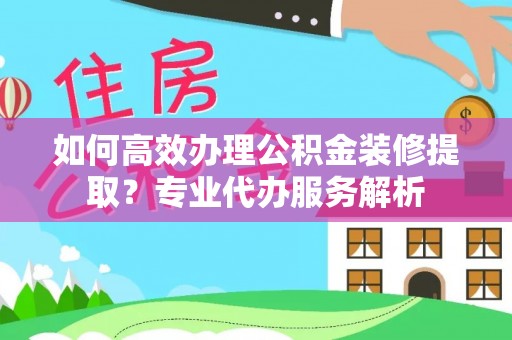 宿豫如何高效办理公积金装修提取？专业代办服务解析