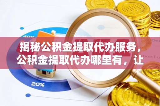 宿豫揭秘公积金提取代办服务，公积金提取代办哪里有，让你省时省心的解决方案