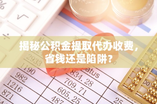 宿豫揭秘公积金提取代办收费，省钱还是陷阱？
