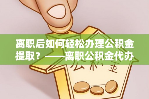 宿豫离职后如何轻松办理公积金提取？——离职公积金代办提取服务详解