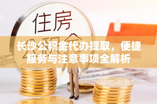 宿豫长沙公积金代办提取，便捷服务与注意事项全解析