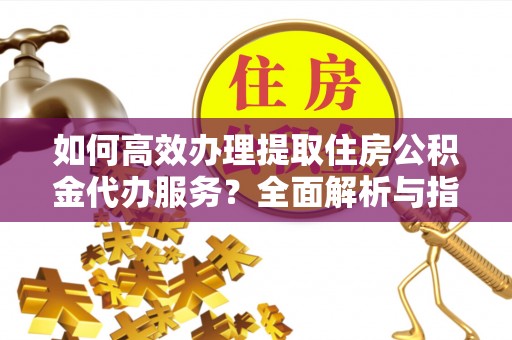 宿豫如何高效办理提取住房公积金代办服务？全面解析与指南