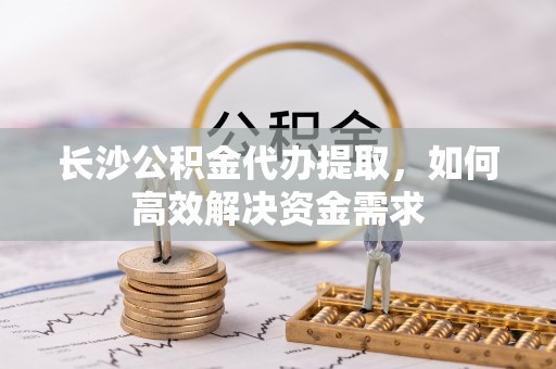 宿豫长沙公积金代办提取，如何高效解决资金需求