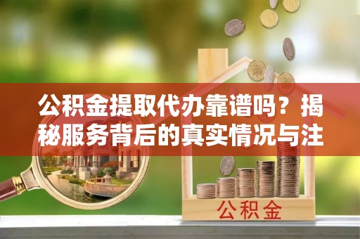 宿豫公积金提取代办靠谱吗？揭秘服务背后的真实情况与注意事项