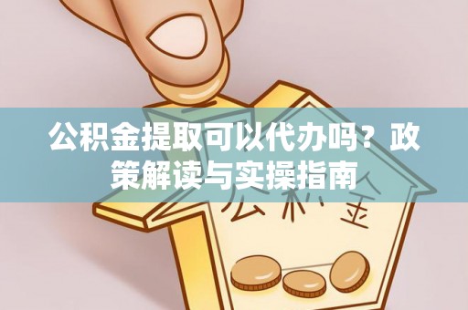 宿豫公积金提取可以代办吗？政策解读与实操指南