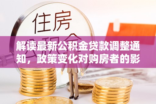 宿豫解读最新公积金贷款调整通知，政策变化对购房者的影响与应对策略