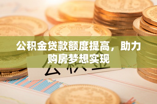 宿豫公积金贷款额度提高，助力购房梦想实现