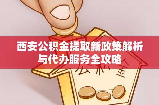 宿豫西安公积金提取新政策解析与代办服务全攻略