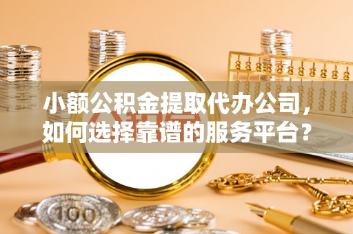 宿豫小额公积金提取代办公司，如何选择靠谱的服务平台？