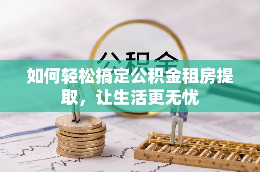 宿豫如何轻松搞定公积金租房提取，让生活更无忧