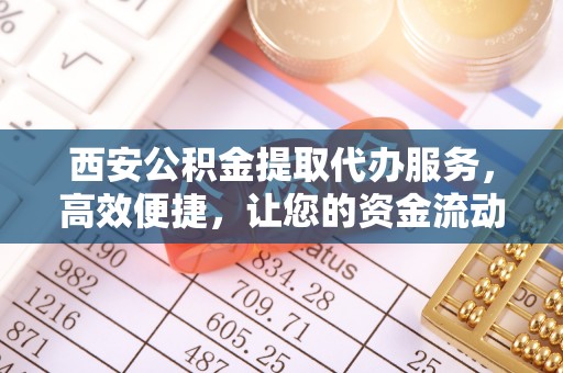 宿豫西安公积金提取代办服务，高效便捷，让您的资金流动更灵活