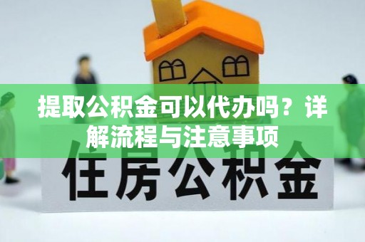 宿豫提取公积金可以代办吗？详解流程与注意事项