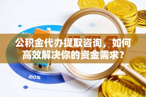 宿豫公积金代办提取咨询，如何高效解决你的资金需求？