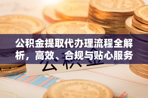 宿豫公积金提取代办理流程全解析，高效、合规与贴心服务