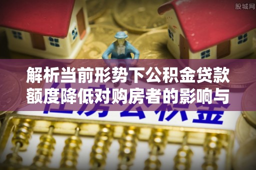 宿豫解析当前形势下公积金贷款额度降低对购房者的影响与应对策略