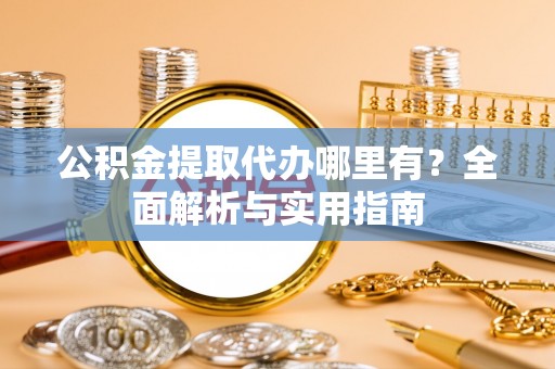 宿豫公积金提取代办哪里有？全面解析与实用指南