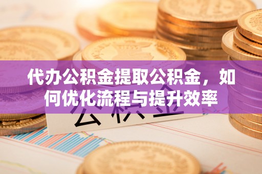 宿豫代办公积金提取公积金，如何优化流程与提升效率
