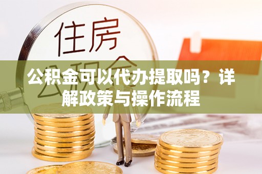 宿豫公积金可以代办提取吗？详解政策与操作流程