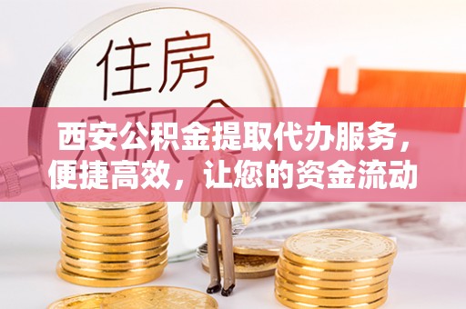 宿豫西安公积金提取代办服务，便捷高效，让您的资金流动无忧