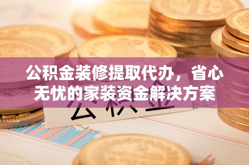 宿豫公积金装修提取代办，省心无忧的家装资金解决方案