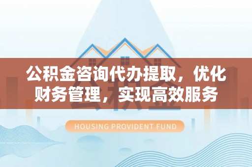 宿豫公积金咨询代办提取，优化财务管理，实现高效服务