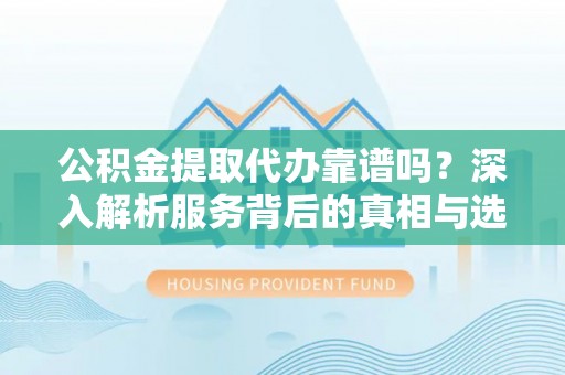 宿豫公积金提取代办靠谱吗？深入解析服务背后的真相与选择指南