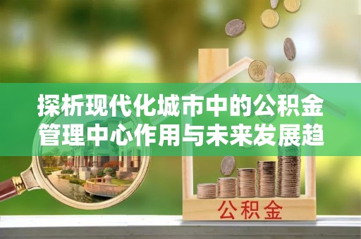 宿豫探析现代化城市中的公积金管理中心作用与未来发展趋势