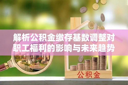 宿豫解析公积金缴存基数调整对职工福利的影响与未来趋势