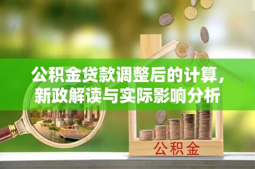 宿豫公积金贷款调整后的计算，新政解读与实际影响分析