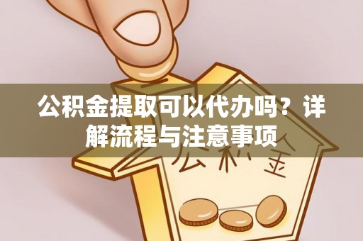 宿豫公积金提取可以代办吗？详解流程与注意事项