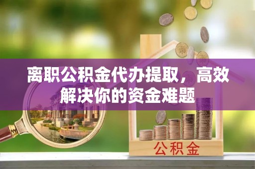 宿豫离职公积金代办提取，高效解决你的资金难题