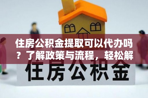 宿豫住房公积金提取可以代办吗？了解政策与流程，轻松解决疑惑