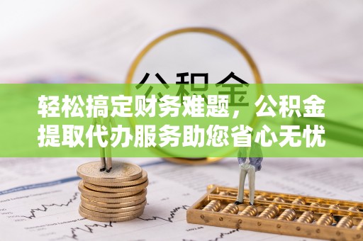 宿豫轻松搞定财务难题，公积金提取代办服务助您省心无忧